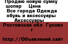 Продаю новую сумку - шопер  › Цена ­ 10 000 - Все города Одежда, обувь и аксессуары » Аксессуары   . Ростовская обл.,Гуково г.